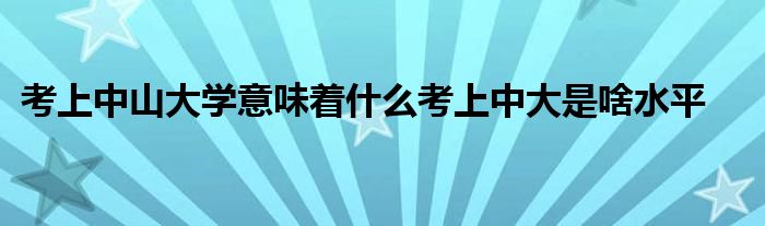 考上中山大学意味着什么考上中大是啥水平