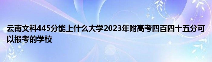 云南文科445分能上什么大学2023年附高考四百四十五分可以报考的学校