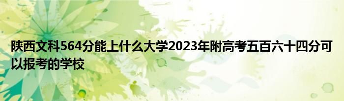 陕西文科564分能上什么大学2023年附高考五百六十四分可以报考的学校