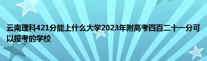 云南理科421分能上什么大学2023年附高考四百二十一分可以报考的学校