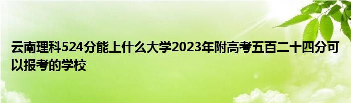 云南理科524分能上什么大学2023年附高考五百二十四分可以报考的学校