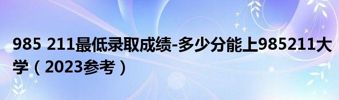 985 211最低录取成绩-多少分能上985211大学（2023参考）