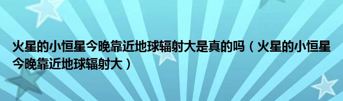 火星的小恒星今晚靠近地球辐射大是真的吗（火星的小恒星今晚靠近地球辐射大）_草根科学网