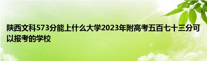 陕西文科573分能上什么大学2023年附高考五百七十三分可以报考的学校