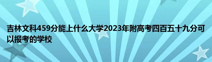 吉林文科459分能上什么大学2023年附高考四百五十九分可以报考的学校