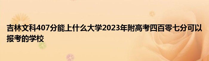 吉林文科407分能上什么大学2023年附高考四百零七分可以报考的学校
