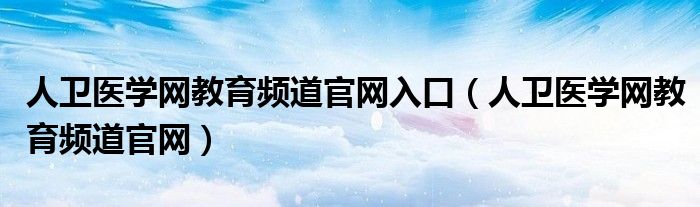 人卫医学网教育频道官网入口（人卫医学网教育频道官网）