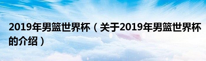 2019年男篮世界杯（关于2019年男篮世界杯的介绍）