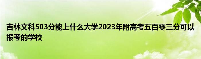 吉林文科503分能上什么大学2023年附高考五百零三分可以报考的学校