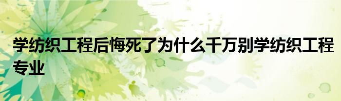 学纺织工程后悔死了为什么千万别学纺织工程专业