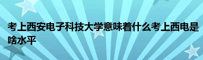 考上西安电子科技大学意味着什么考上西电是啥水平
