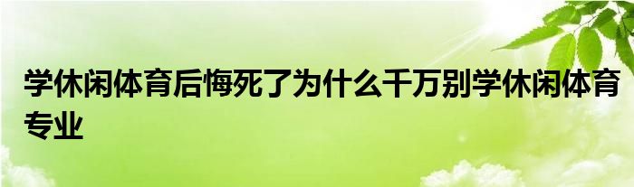 学休闲体育后悔死了为什么千万别学休闲体育专业