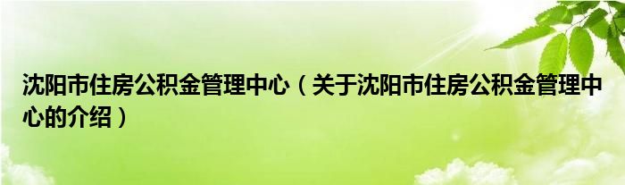 沈阳市住房公积金管理中心（关于沈阳市住房公积金管理中心的介绍）