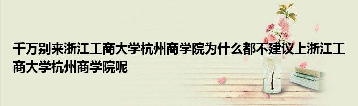 千万别来浙江工商大学杭州商学院为什么都不建议上浙江工商大学杭州商学院呢