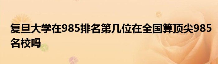 复旦大学在985排名第几位在全国算顶尖985名校吗