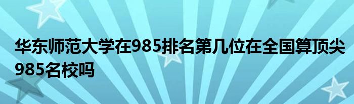 华东师范大学在985排名第几位在全国算顶尖985名校吗