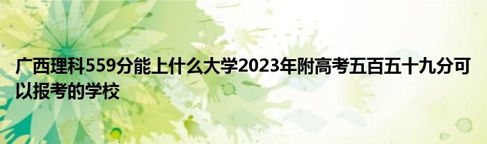 广西理科559分能上什么大学2023年附高考五百五十九分可以报考的学校