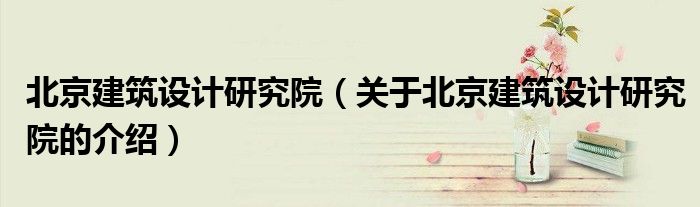 北京建筑设计研究院（关于北京建筑设计研究院的介绍）