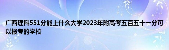 广西理科551分能上什么大学2023年附高考五百五十一分可以报考的学校