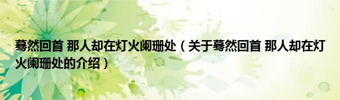 蓦然回首 那人却在灯火阑珊处（关于蓦然回首 那人却在灯火阑珊处的介绍）