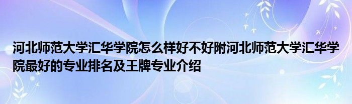 河北师范大学汇华学院怎么样好不好附河北师范大学汇华学院最好的专业排名及王牌专业介绍
