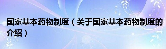 国家基本药物制度（关于国家基本药物制度的介绍）