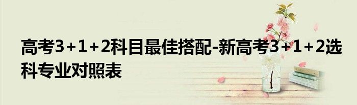 高考3+1+2科目最佳搭配-新高考3+1+2选科专业对照表