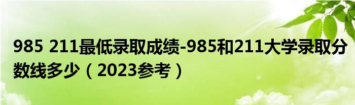 985 211最低录取成绩-985和211大学录取分数线多少（2023参考）