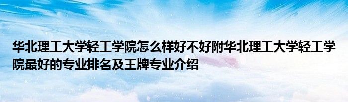 华北理工大学轻工学院怎么样好不好附华北理工大学轻工学院最好的专业排名及王牌专业介绍