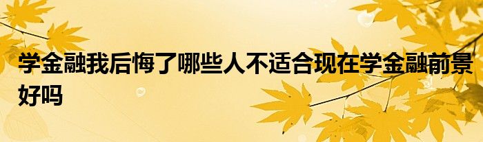 学金融我后悔了哪些人不适合现在学金融前景好吗