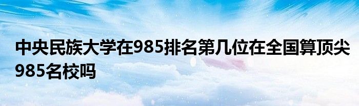 中央民族大学在985排名第几位在全国算顶尖985名校吗