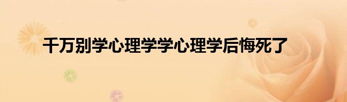 千万别学心理学学心理学后悔死了