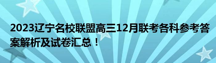 2023辽宁名校联盟高三12月联考各科参考答案解析及试卷汇总！