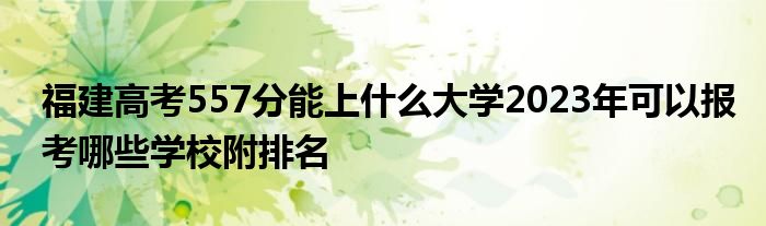 福建高考557分能上什么大学2023年可以报考哪些学校附排名