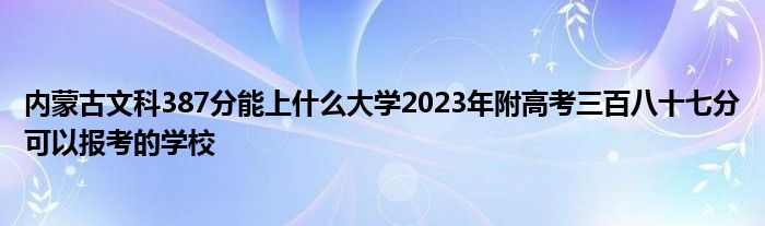 内蒙古文科387分能上什么大学2023年附高考三百八十七分可以报考的学校