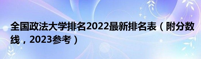 全国政法大学排名2022最新排名表（附分数线，2023参考）