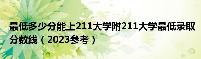 最低多少分能上211大学附211大学最低录取分数线（2023参考）