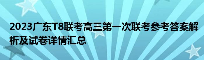 2023广东T8联考高三第一次联考参考答案解析及试卷详情汇总