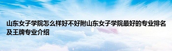 山东女子学院怎么样好不好附山东女子学院最好的专业排名及王牌专业介绍
