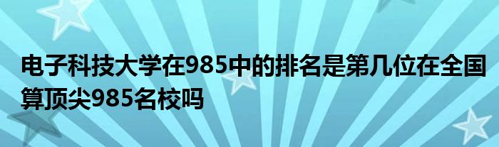 电子科技大学在985中的排名是第几位在全国算顶尖985名校吗