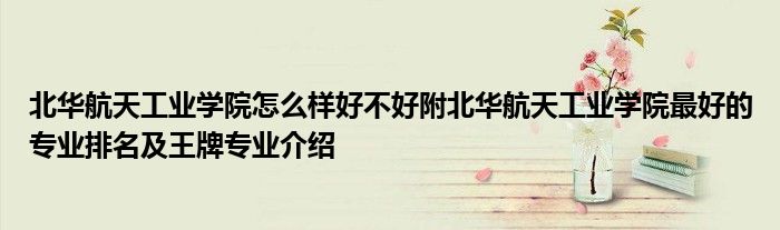 北华航天工业学院怎么样好不好附北华航天工业学院最好的专业排名及王牌专业介绍