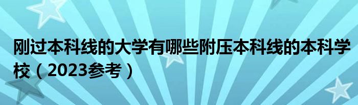 刚过本科线的大学有哪些附压本科线的本科学校（2023参考）