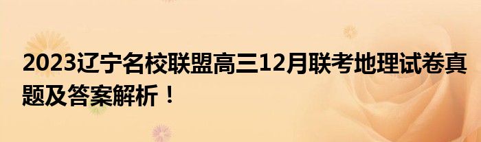 2023辽宁名校联盟高三12月联考地理试卷真题及答案解析！