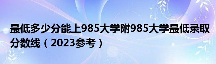 最低多少分能上985大学附985大学最低录取分数线（2023参考）