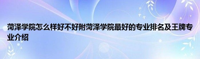 菏泽学院怎么样好不好附菏泽学院最好的专业排名及王牌专业介绍