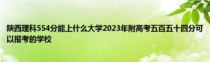 陕西理科554分能上什么大学2023年附高考五百五十四分可以报考的学校