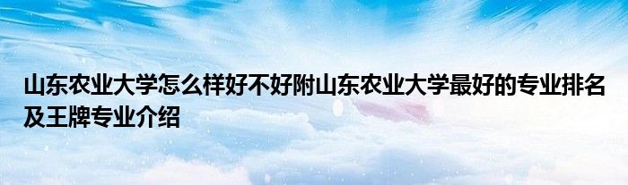 山东农业大学怎么样好不好附山东农业大学最好的专业排名及王牌专业介绍