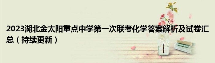 2023湖北金太阳重点中学第一次联考化学答案解析及试卷汇总（持续更新）
