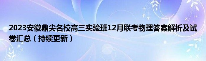 2023安徽鼎尖名校高三实验班12月联考物理答案解析及试卷汇总（持续更新）