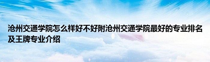 沧州交通学院怎么样好不好附沧州交通学院最好的专业排名及王牌专业介绍